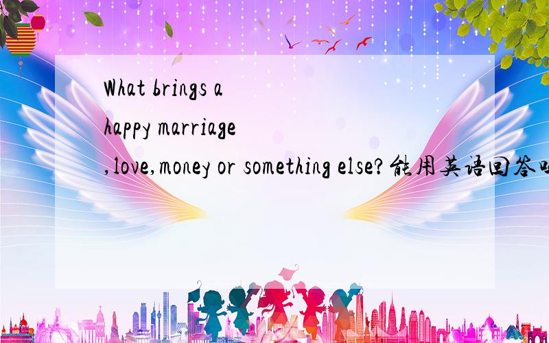 What brings a happy marriage,love,money or something else?能用英语回答吗