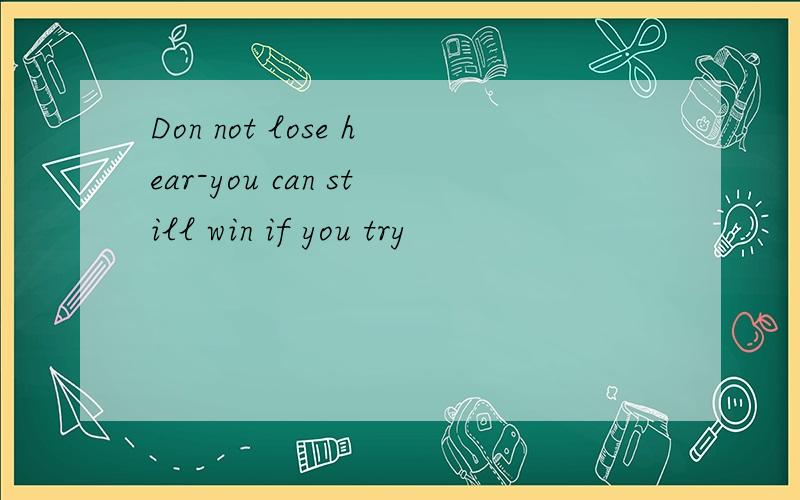 Don not lose hear-you can still win if you try