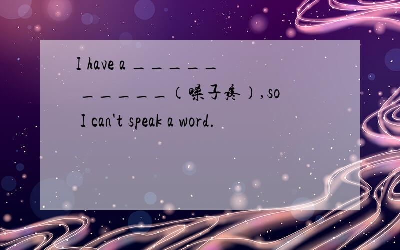 I have a _____ _____（嗓子疼）,so I can't speak a word.