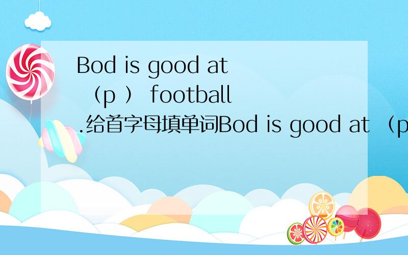 Bod is good at （p ） football.给首字母填单词Bod is good at （p   ） football.给首字母填单词