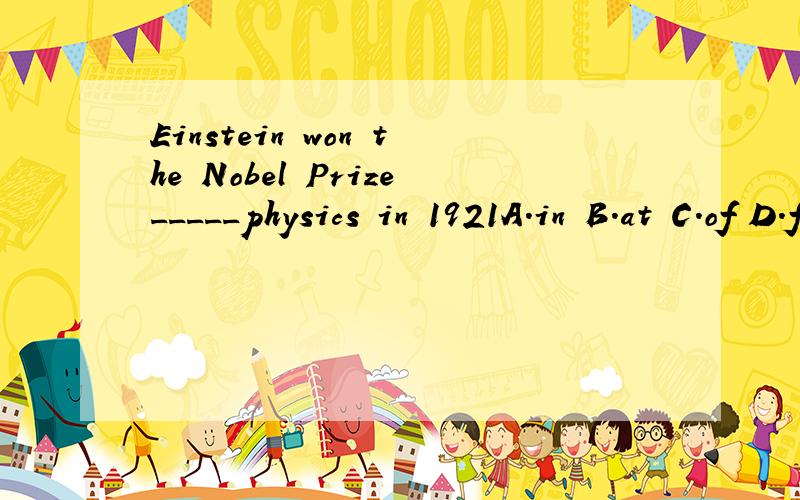 Einstein won the Nobel Prize_____physics in 1921A.in B.at C.of D.for选哪个?为什么?介词的用法能介绍下吗?那of 也可以表原因 为什么不用of?