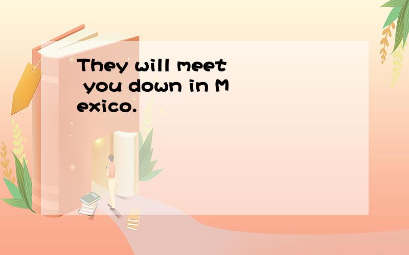 They will meet you down in Mexico.