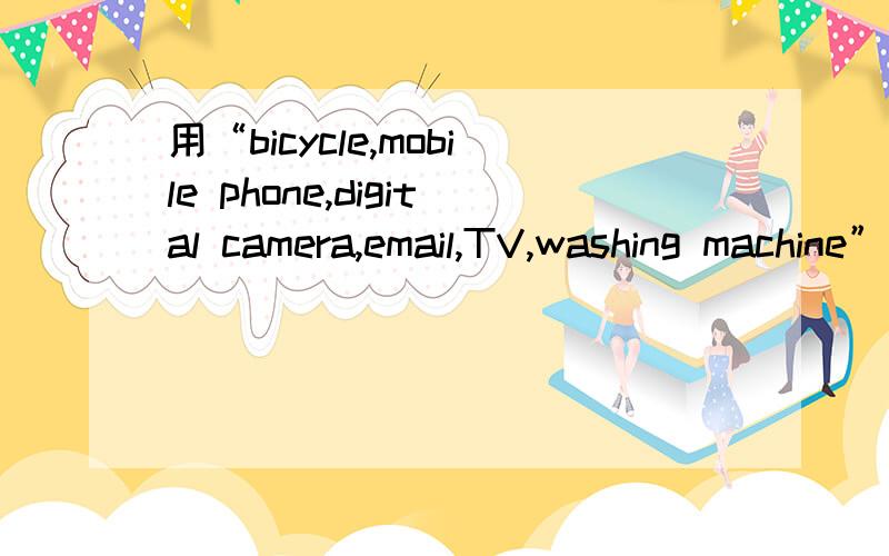 用“bicycle,mobile phone,digital camera,email,TV,washing machine”造句,字数不限,用过去时态.
