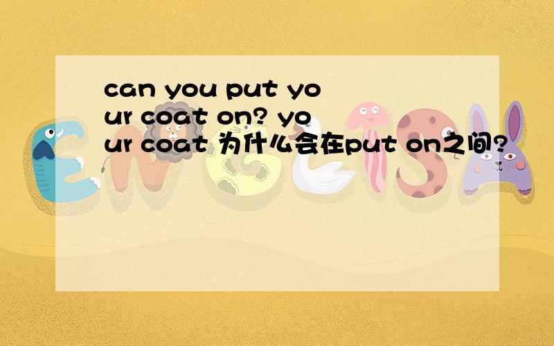 can you put your coat on? your coat 为什么会在put on之间?