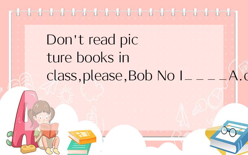 Don't read picture books in class,please,Bob No I____A.can't B.won't C.don't D.mustn't
