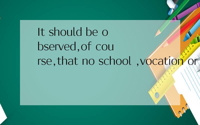 It should be observed,of course,that no school ,vocation or not ,is helped by a confusion over its purpose.其中的no是什么作用?该怎么翻译?