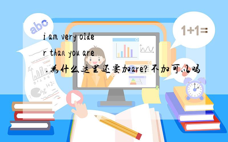 i am very older than you are .为什么这里还要加are?不加可以吗