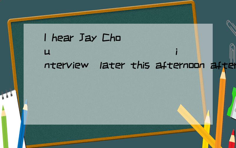 I hear Jay Chou __________(interview)later this afternoon after the concert的适当形式填空