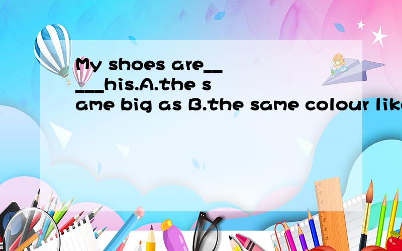 My shoes are_____his.A.the same big as B.the same colour like C.same as D.the same size as