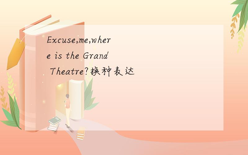Excuse,me,where is the Grand Theatre?换种表达