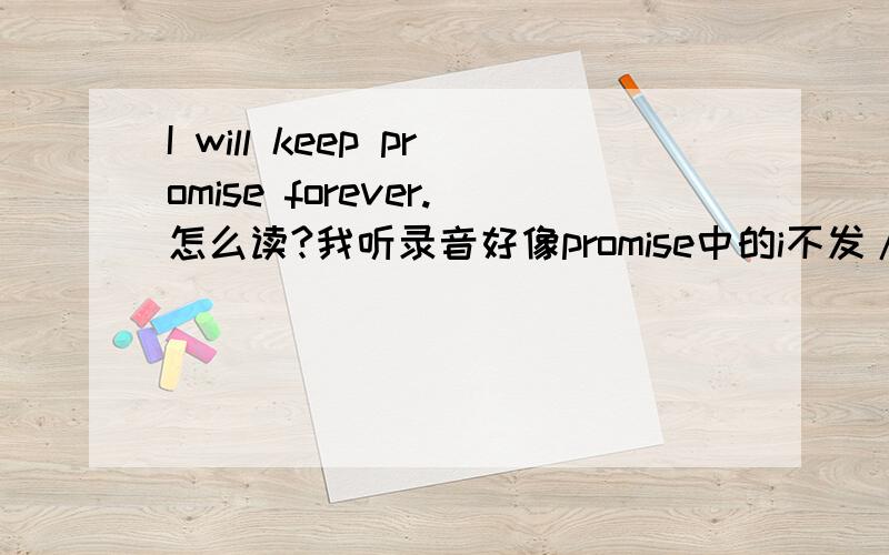 I will keep promise forever.怎么读?我听录音好像promise中的i不发/i/,而是发/E/（E为倒e）.是为什么?规则是什么?i辞典发/i/,但是口语却发/E/的音，哪些词符合要求，规律是什么？