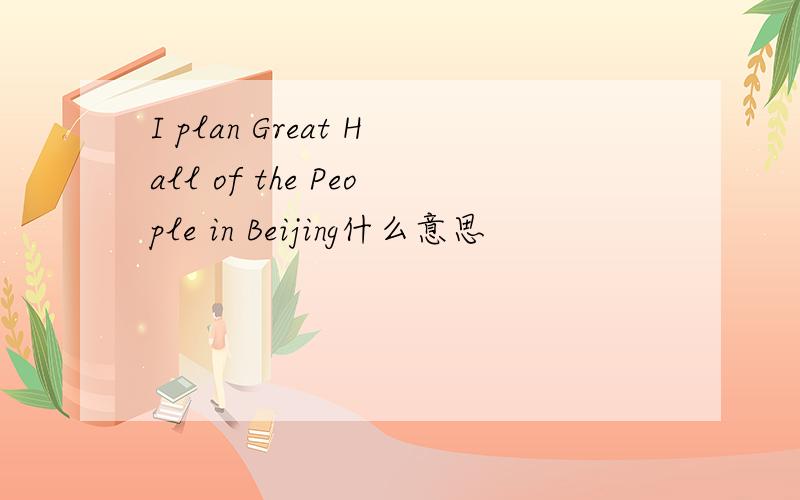 I plan Great Hall of the People in Beijing什么意思