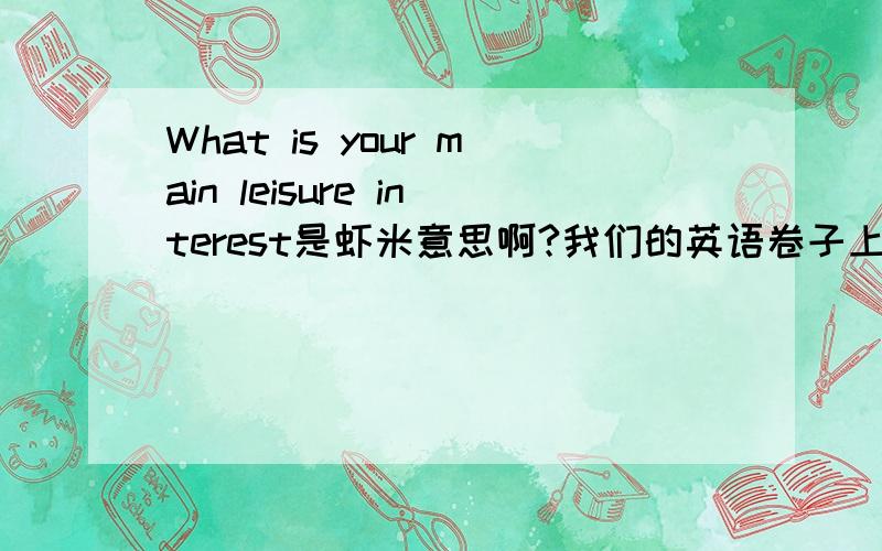 What is your main leisure interest是虾米意思啊?我们的英语卷子上有这道题,What is your main leisure interest?是虾米意思啊?别用金山快译糊弄我啊