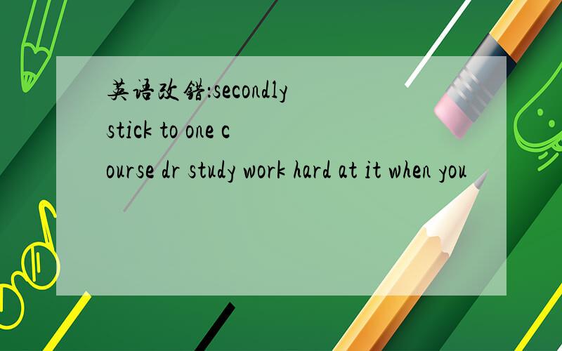 英语改错：secondly stick to one course dr study work hard at it when you