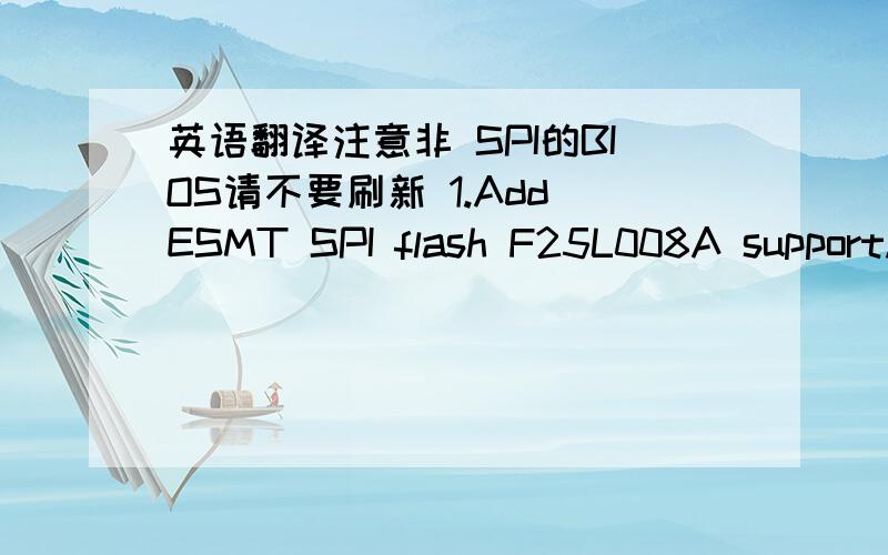 英语翻译注意非 SPI的BIOS请不要刷新 1.Add ESMT SPI flash F25L008A support.2.Patch memory beep issue.3.Patch CPUID=06FDh CPU Temp issue(Add 5C).4.Patch clear CMOS function issue after over voltage fail .Sign on message:” H-P31D Ver1.5 Ma