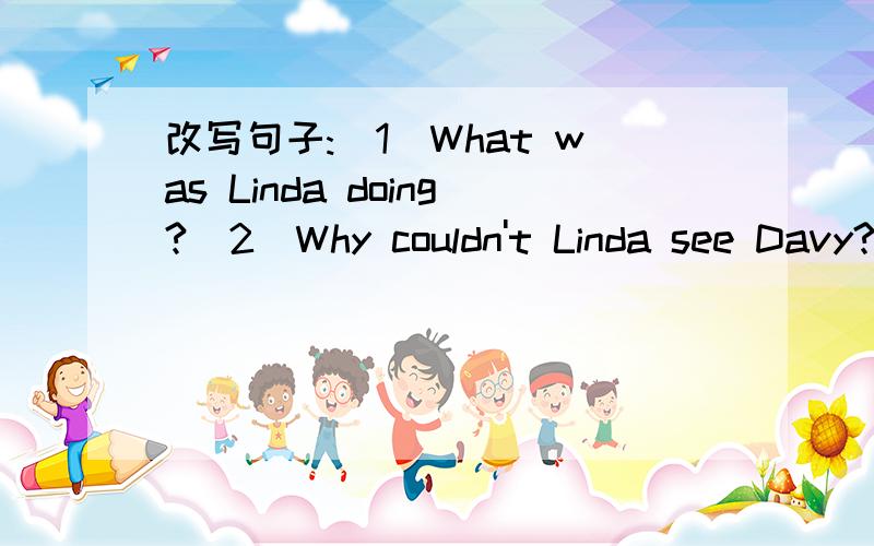 改写句子:(1)What was Linda doing?(2)Why couldn't Linda see Davy?(3)Where was Davy?(4)What happen把这些句子改为宾语从句,开头是 The teacher said:(1)What was Linda doing?(2)Why couldn't Linda see Davy?(3)Where was Davy?(4)What happened