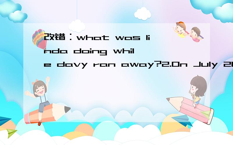 改错：what was linda doing while davy ran away?2.On July 20,1969man first flied to the moon.