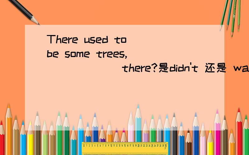 There used to be some trees,______ there?是didn't 还是 wasn't啊?
