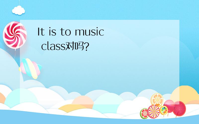 It is to music class对吗?