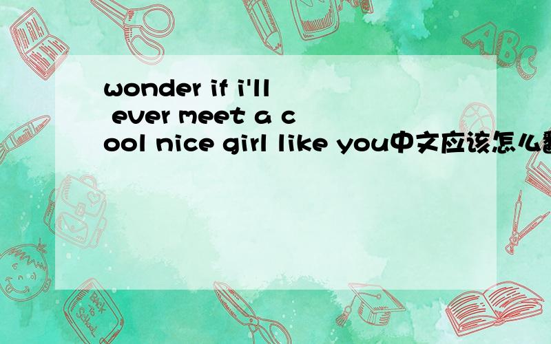 wonder if i'll ever meet a cool nice girl like you中文应该怎么翻译
