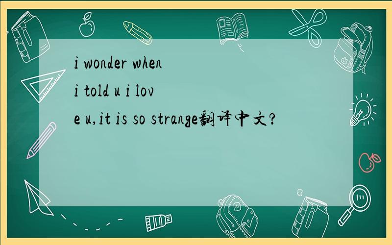 i wonder when i told u i love u,it is so strange翻译中文?