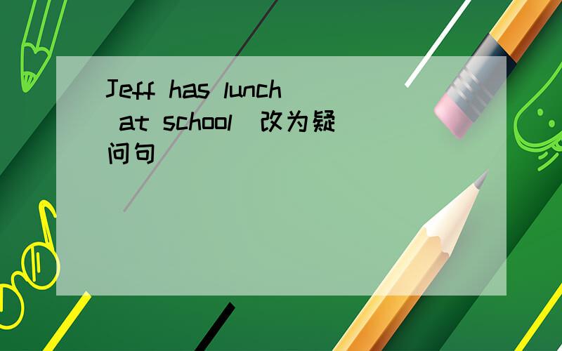 Jeff has lunch at school（改为疑问句）