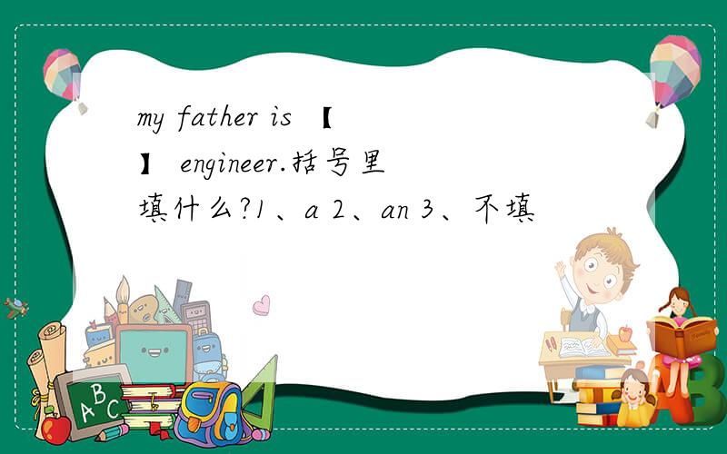 my father is 【】 engineer.括号里填什么?1、a 2、an 3、不填