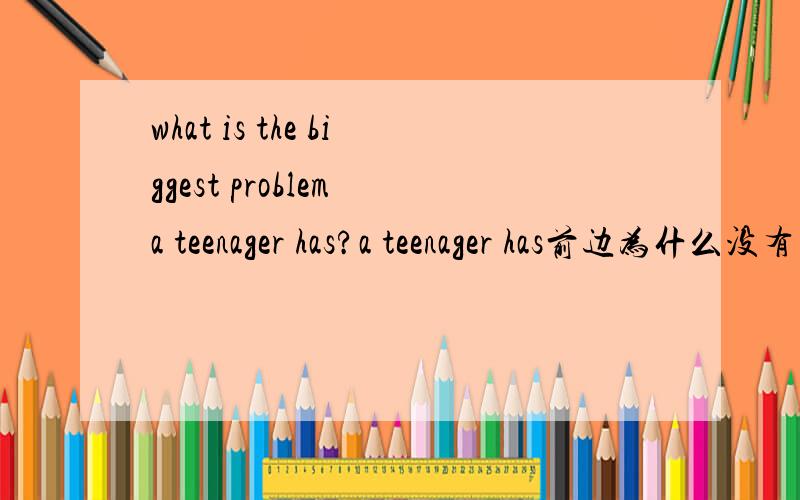 what is the biggest problem a teenager has?a teenager has前边为什么没有关系词?what is the biggest problem a teenager has?a teenager has前边为什么没有关系词?