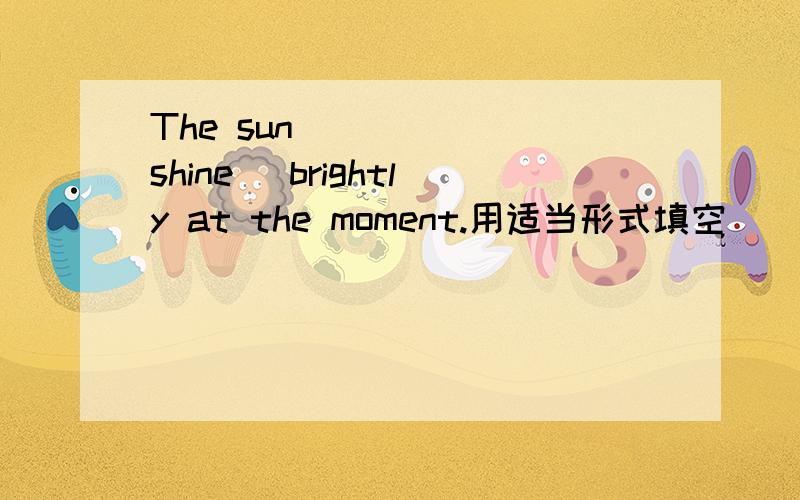 The sun _____(shine) brightly at the moment.用适当形式填空