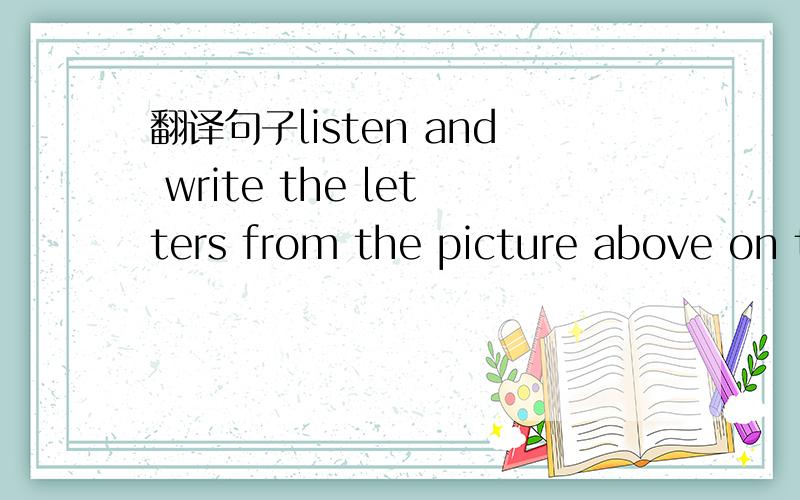 翻译句子listen and write the letters from the picture above on the lines below