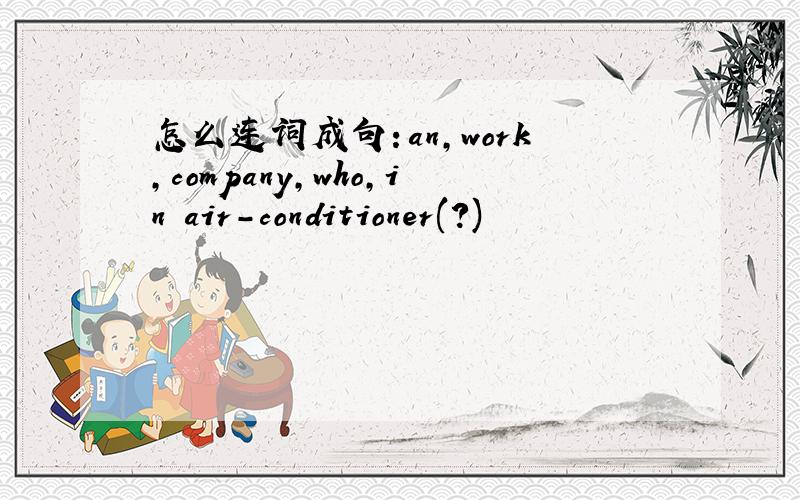 怎么连词成句：an,work,company,who,in air-conditioner(?)