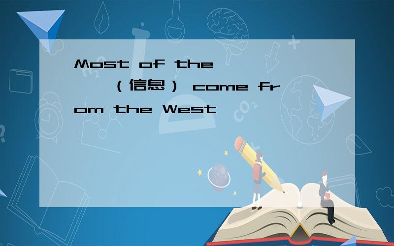Most of the ————（信息） come from the West