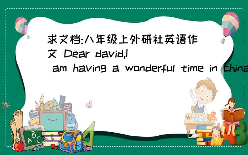 求文档:八年级上外研社英语作文 Dear david,I am having a wonderful time in china往下接着写