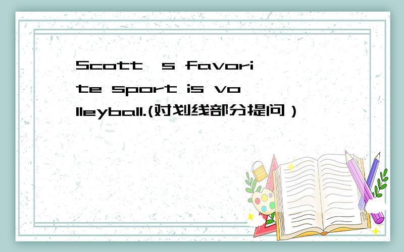 Scott's favorite sport is volleyball.(对划线部分提问）