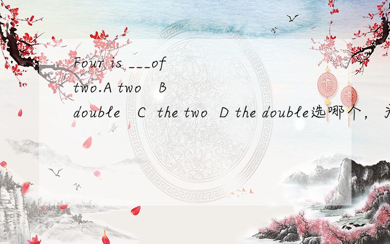 Four is ___of two.A two   B double   C  the two  D the double选哪个，为什么？