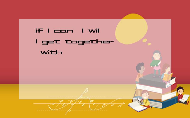 if l can,l will get together with …