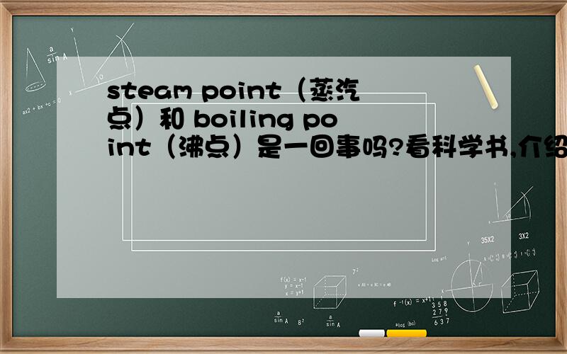 steam point（蒸汽点）和 boiling point（沸点）是一回事吗?看科学书,介绍华氏度的时候出现了 steam point ,所以其为定点,将温度计划分为180度,steam point 是啥玩意啊?