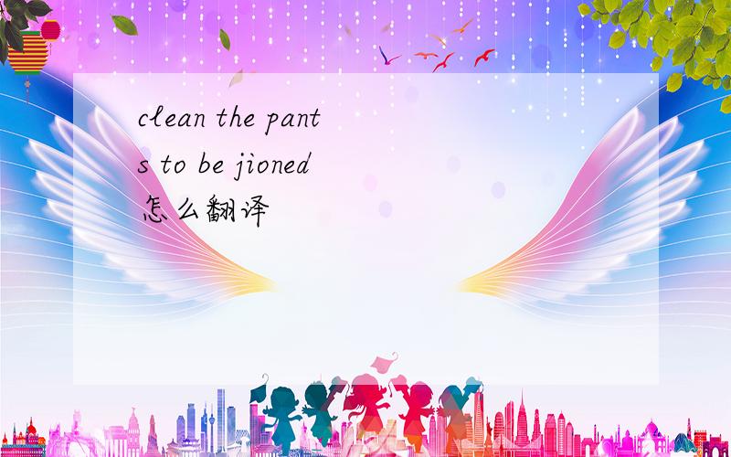 clean the pants to be jioned怎么翻译