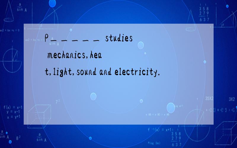 P_____ studies mechanics,heat,light,sound and electricity.