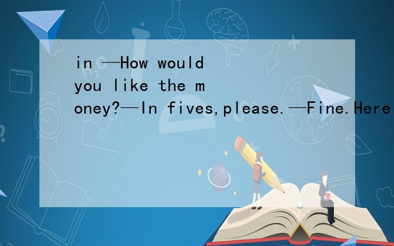 in —How would you like the money?—In fives,please.—Fine.Here you are.这里的in fives的in是什么意思?