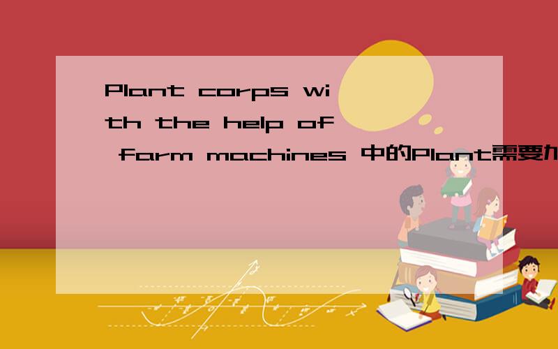 Plant corps with the help of farm machines 中的Plant需要加ing吗