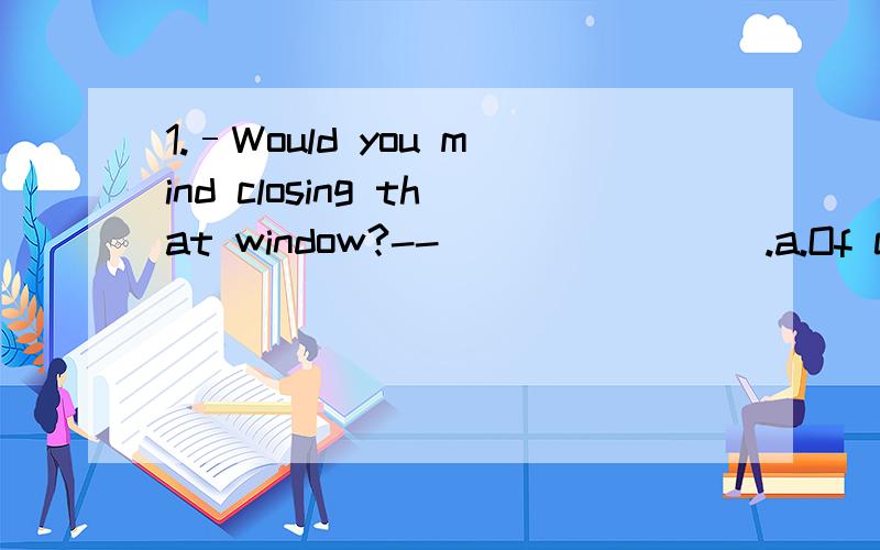 1.–Would you mind closing that window?--________.a.Of course,I like to.b.Yes,you can.c.Certainly,please do.d.Of course not.2.Meat nowadays is getting ________ than before.a.most expensive b.much expensive c.more expensive d.expensiver.3.My hometown