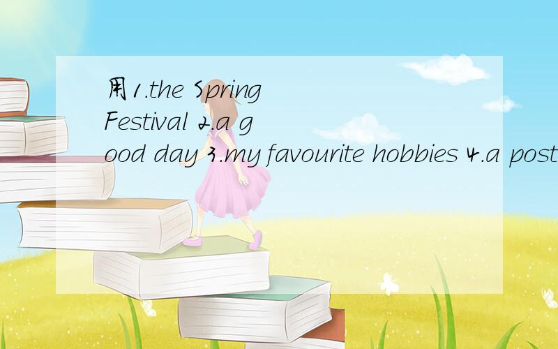 用1.the Spring Festival 2.a good day 3.my favourite hobbies 4.a poster：welcome to Happy Valley造句不少于40字.