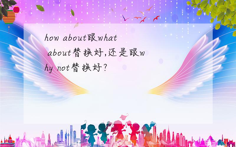 how about跟what about替换好,还是跟why not替换好?