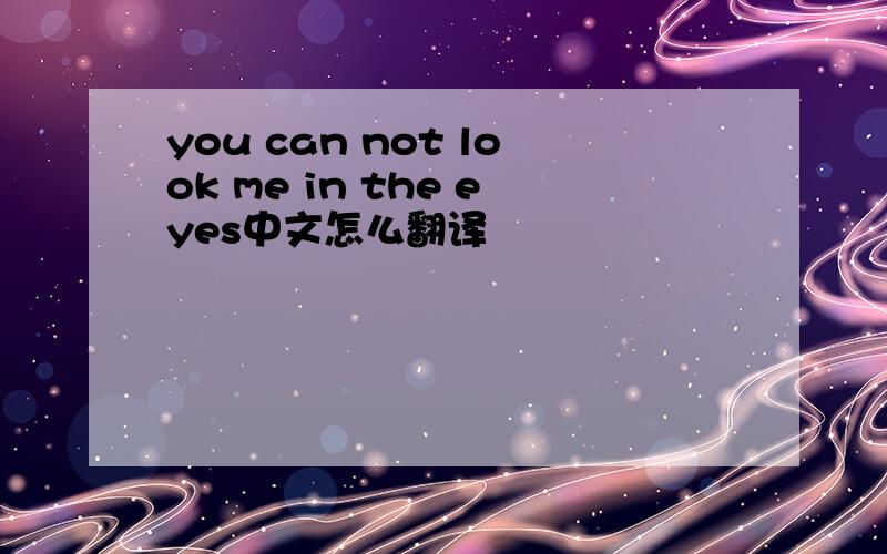 you can not look me in the eyes中文怎么翻译