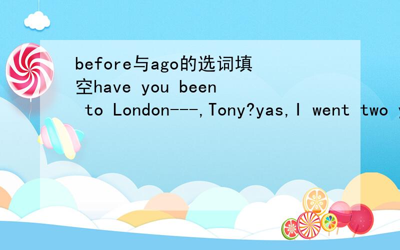 before与ago的选词填空have you been to London---,Tony?yas,I went two year----.
