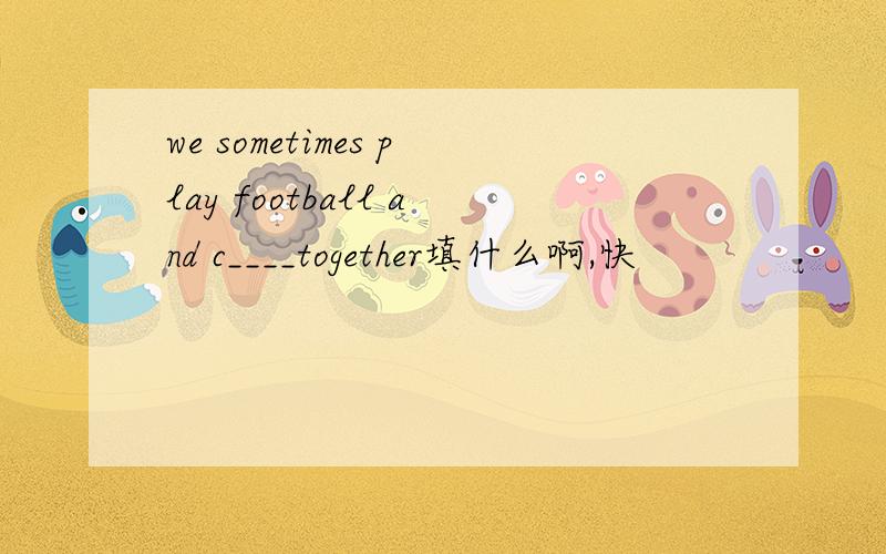 we sometimes play football and c____together填什么啊,快