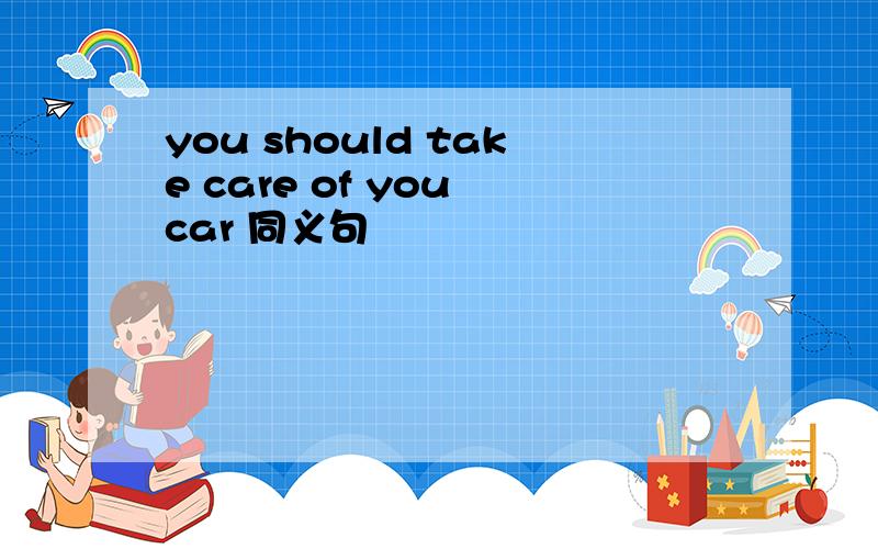 you should take care of you car 同义句
