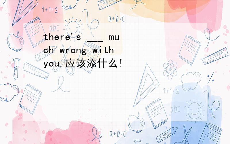 there's ___ much wrong with you.应该添什么!