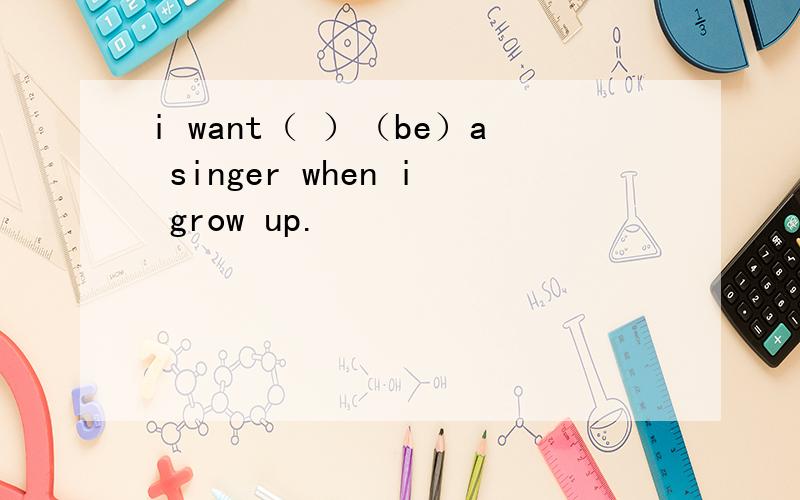 i want（ ）（be）a singer when i grow up.